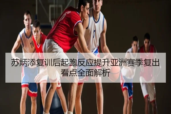 苏炳添复训后起跑反应提升亚洲赛季复出看点全面解析